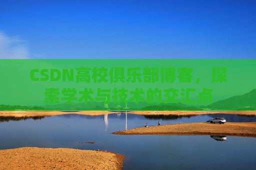 CSDN高校俱乐部博客,探索学术与技术的交汇点