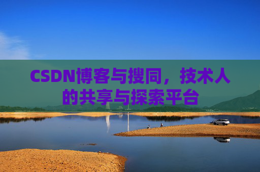 CSDN博客与搜同,技术人的共享与探索平台